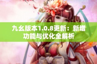 九幺版本1.0.8更新：新增功能与优化全解析