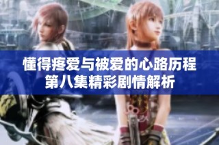 懂得疼爱与被爱的心路历程第八集精彩剧情解析