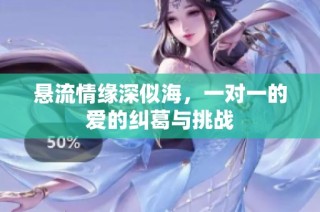悬流情缘深似海，一对一的爱的纠葛与挑战