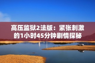 高压监狱2法版：紧张刺激的1小时45分钟剧情探秘