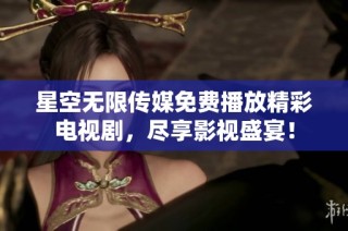 星空无限传媒免费播放精彩电视剧，尽享影视盛宴！