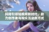 抖阳引领短视频新时代，助力创作者与观众互动新方式