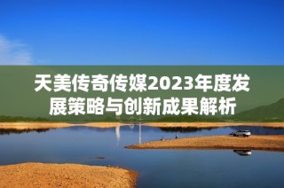 天美传奇传媒2023年度发展策略与创新成果解析