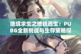 绝境求生之地铁逃生：PUBG全新挑战与生存策略探讨