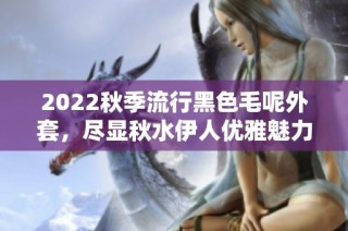 2022秋季流行黑色毛呢外套，尽显秋水伊人优雅魅力