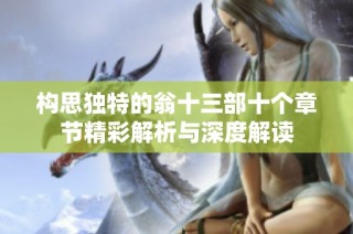 构思独特的翁十三部十个章节精彩解析与深度解读