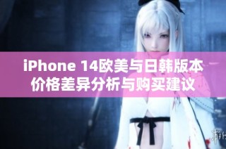 iPhone 14欧美与日韩版本价格差异分析与购买建议