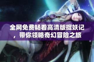 全网免费畅看高清版捉妖记，带你领略奇幻冒险之旅