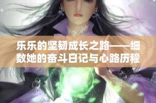 乐乐的坚韧成长之路——细数她的奋斗日记与心路历程