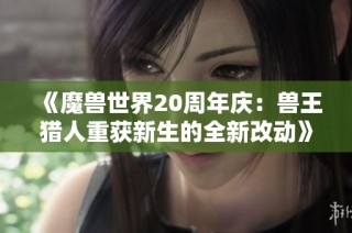 《魔兽世界20周年庆：兽王猎人重获新生的全新改动》