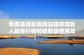 免费高清影视网站提供观影人数排行榜和破解版使用攻略