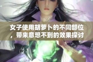 女子使用胡萝卜的不同部位，带来意想不到的效果探讨