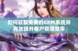 如何获取免费的CRM系统并有效提升客户管理效率