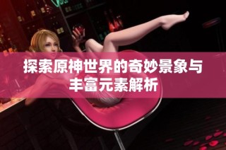 探索原神世界的奇妙景象与丰富元素解析
