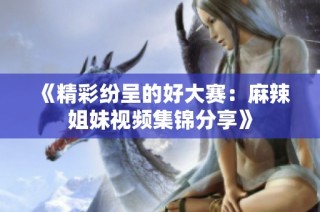 《精彩纷呈的好大赛：麻辣姐妹视频集锦分享》