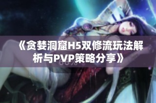 《贪婪洞窟H5双修流玩法解析与PVP策略分享》