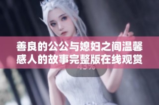 善良的公公与媳妇之间温馨感人的故事完整版在线观赏