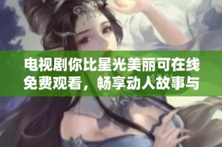 电视剧你比星光美丽可在线免费观看，畅享动人故事与精彩演绎