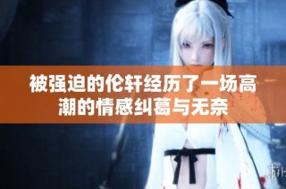 被强迫的伦轩经历了一场高潮的情感纠葛与无奈