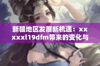 新疆地区发展新机遇：xxxxxl19dfm带来的变化与挑战