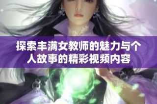 探索丰满女教师的魅力与个人故事的精彩视频内容