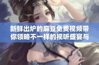 新鲜出炉的麻豆免费视频带你领略不一样的视听盛宴与精彩内容