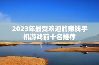 2023年最受欢迎的赚钱手机游戏前十名推荐