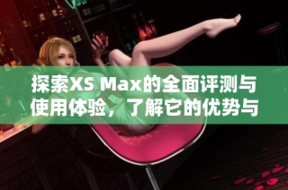 探索XS Max的全面评测与使用体验，了解它的优势与不足之处