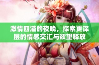 激情四溢的夜晚，探索更深层的情感交汇与欲望释放