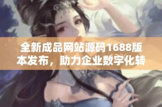 全新成品网站源码1688版本发布，助力企业数字化转型