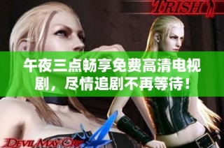 午夜三点畅享免费高清电视剧，尽情追剧不再等待！