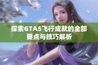 探索GTA5飞行成就的全部要点与技巧解析