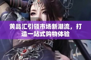 黄品汇引领市场新潮流，打造一站式购物体验
