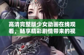 高清完整版少女动画在线观看，畅享精彩剧情带来的视觉盛宴