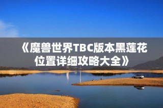 《魔兽世界TBC版本黑莲花位置详细攻略大全》