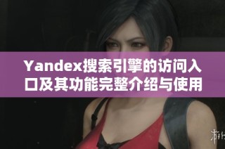 Yandex搜索引擎的访问入口及其功能完整介绍与使用指南