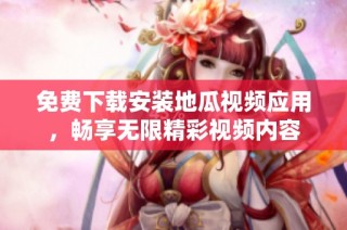 免费下载安装地瓜视频应用，畅享无限精彩视频内容