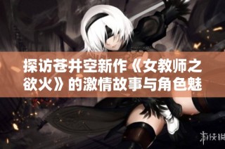 探访苍井空新作《女教师之欲火》的激情故事与角色魅力解析