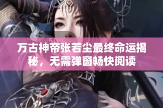 万古神帝张若尘最终命运揭秘，无需弹窗畅快阅读