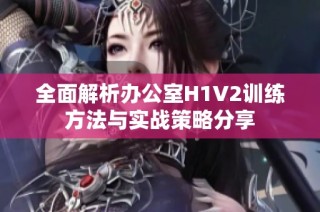 全面解析办公室H1V2训练方法与实战策略分享