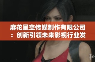 麻花星空传媒制作有限公司：创新引领未来影视行业发展新篇章