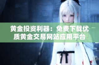 黄金投资利器：免费下载优质黄金交易网站应用平台