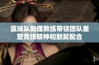 篮球队助理教练带领团队重塑竞技精神和默契配合