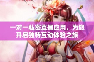 一对一私密直播应用，为您开启独特互动体验之旅