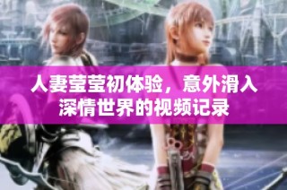 人妻莹莹初体验，意外滑入深情世界的视频记录