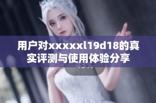 用户对xxxxxl19d18的真实评测与使用体验分享