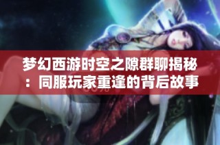 梦幻西游时空之隙群聊揭秘：同服玩家重逢的背后故事