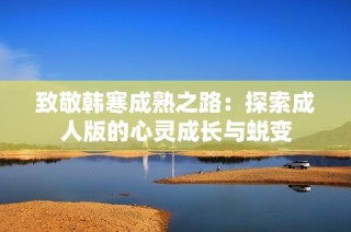 致敬韩寒成熟之路：探索成人版的心灵成长与蜕变