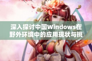 深入探讨中国Windows在野外环境中的应用现状与挑战