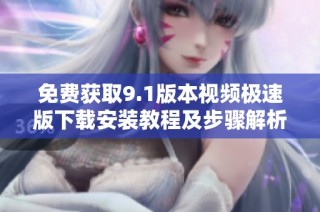 免费获取9.1版本视频极速版下载安装教程及步骤解析